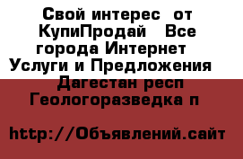 «Свой интерес» от КупиПродай - Все города Интернет » Услуги и Предложения   . Дагестан респ.,Геологоразведка п.